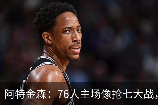 阿特金森：76人主场像抢七大战，这对球员是好事